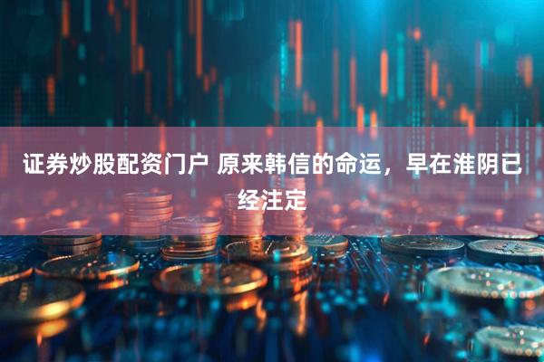 证券炒股配资门户 原来韩信的命运，早在淮阴已经注定