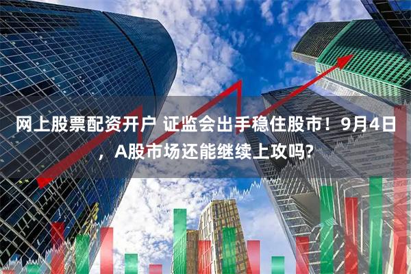 网上股票配资开户 证监会出手稳住股市！9月4日，A股市场还能继续上攻吗?