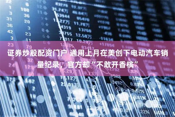 证券炒股配资门户 通用上月在美创下电动汽车销量纪录，官方却“不敢开香槟”