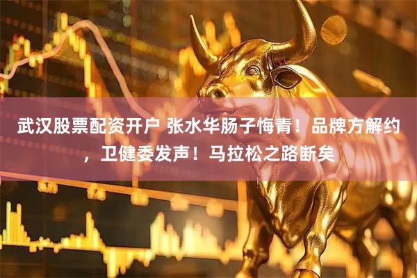 武汉股票配资开户 张水华肠子悔青！品牌方解约，卫健委发声！马拉松之路断矣