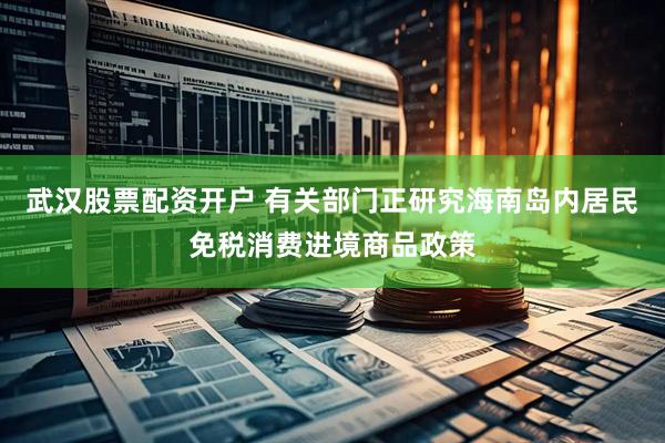 武汉股票配资开户 有关部门正研究海南岛内居民免税消费进境商品政策