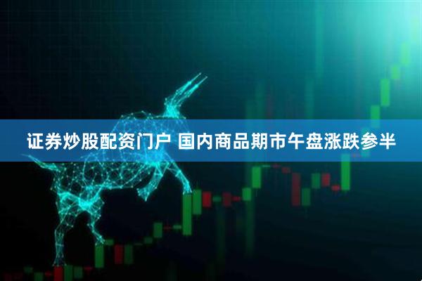 证券炒股配资门户 国内商品期市午盘涨跌参半