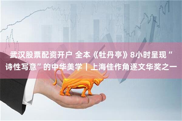 武汉股票配资开户 全本《牡丹亭》8小时呈现“诗性写意”的中华美学｜上海佳作角逐文华奖之一
