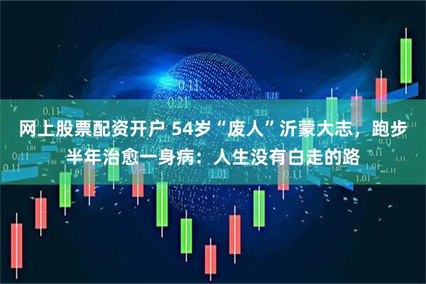 网上股票配资开户 54岁“废人”沂蒙大志，跑步半年治愈一身病：人生没有白走的路