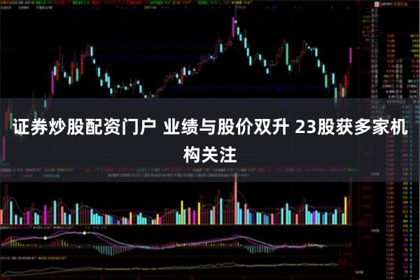 证券炒股配资门户 业绩与股价双升 23股获多家机构关注