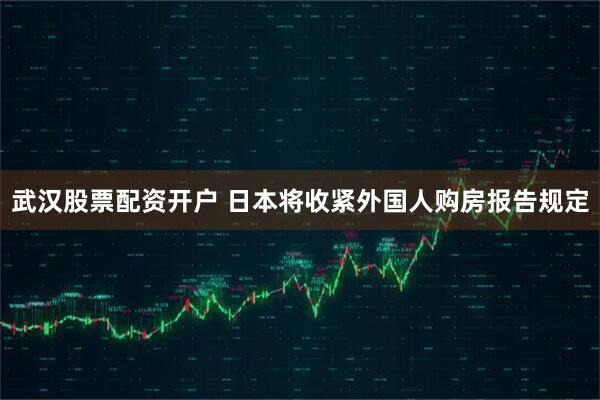 武汉股票配资开户 日本将收紧外国人购房报告规定