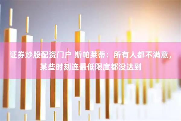 证券炒股配资门户 斯帕莱蒂：所有人都不满意，某些时刻连最低限度都没达到