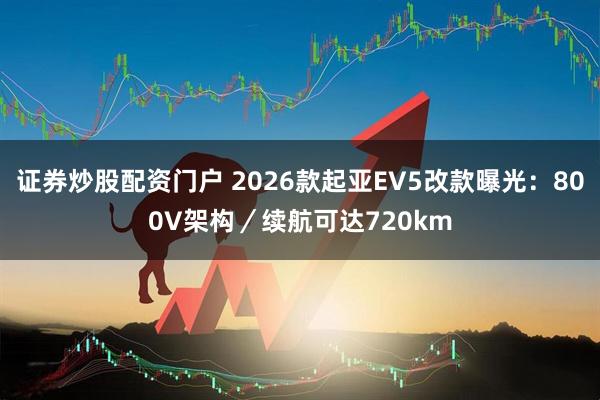证券炒股配资门户 2026款起亚EV5改款曝光：800V架构／续航可达720km