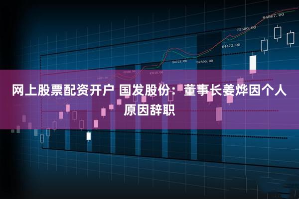 网上股票配资开户 国发股份:董事长姜烨因个人原因辞职