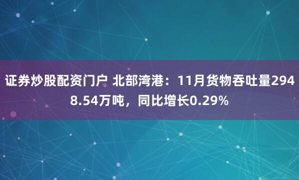证券炒股配资门户 北部湾港:11月货物吞吐量2948.54万吨,同比增长0.29%