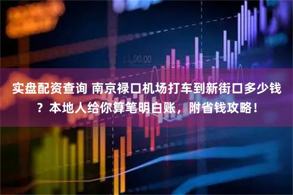 实盘配资查询 南京禄口机场打车到新街口多少钱？本地人给你算笔明白账，附省钱攻略！
