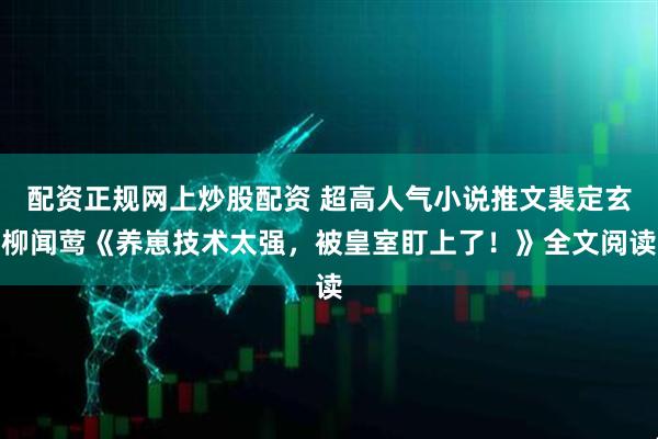 配资正规网上炒股配资 超高人气小说推文裴定玄柳闻莺《养崽技术太强，被皇室盯上了！》全文阅读