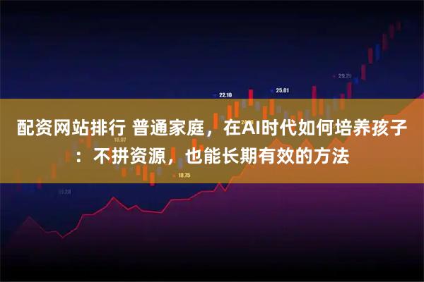 配资网站排行 普通家庭，在AI时代如何培养孩子：不拼资源，也能长期有效的方法