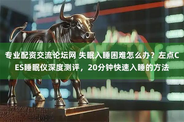 专业配资交流论坛网 失眠入睡困难怎么办?左点CES睡眠仪深度测评,20分钟快速入睡的方法