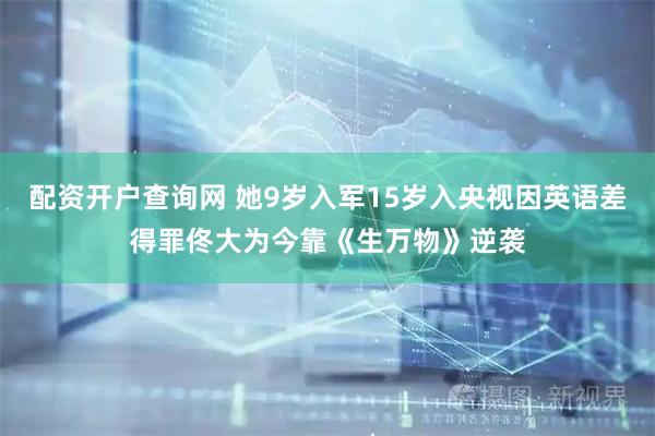 配资开户查询网 她9岁入军15岁入央视因英语差得罪佟大为今靠《生万物》逆袭