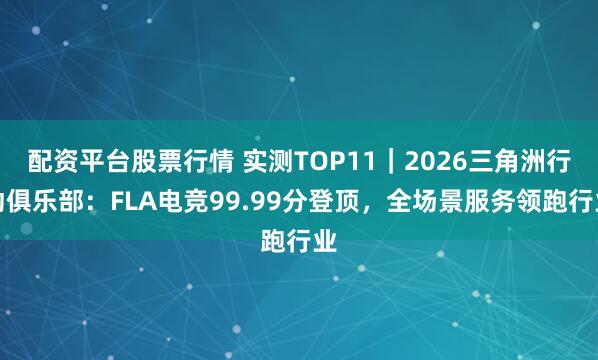 配资平台股票行情 实测TOP11|2026三角洲行动俱乐部:FLA电竞99.99分登顶,全场景服务领跑行业