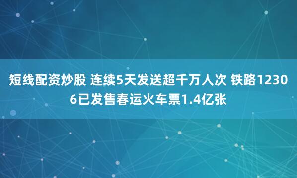 短线配资炒股 连续5天发送超千万人次 铁路12306已发售春运火车票1.4亿张