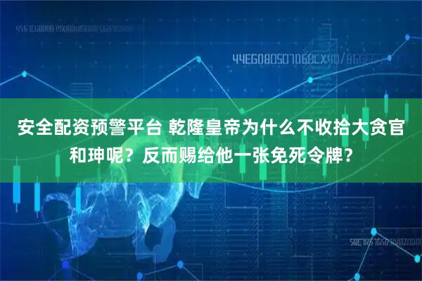 安全配资预警平台 乾隆皇帝为什么不收拾大贪官和珅呢?反而赐给他一张免死令牌?
