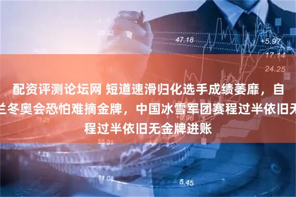 配资评测论坛网 短道速滑归化选手成绩萎靡,自废武功米兰冬奥会恐怕难摘金牌,中国冰雪军团赛程过半依旧无金牌进账
