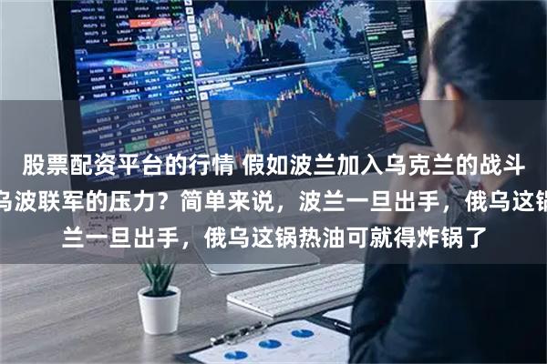 股票配资平台的行情 假如波兰加入乌克兰的战斗,俄军能不能顶住乌波联军的压力?简单来说,波兰一旦出手,俄乌这锅热油可就得炸锅了
