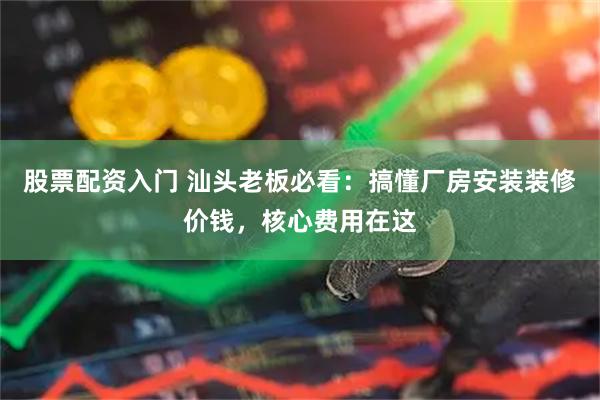 股票配资入门 汕头老板必看:搞懂厂房安装装修价钱,核心费用在这