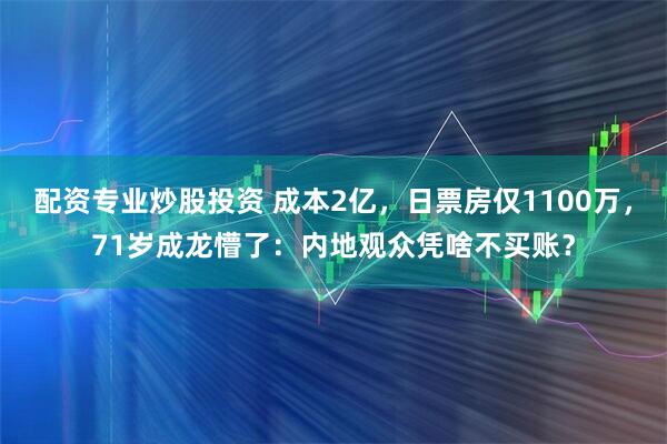 配资专业炒股投资 成本2亿,日票房仅1100万,71岁成龙懵了:内地观众凭啥不买账?