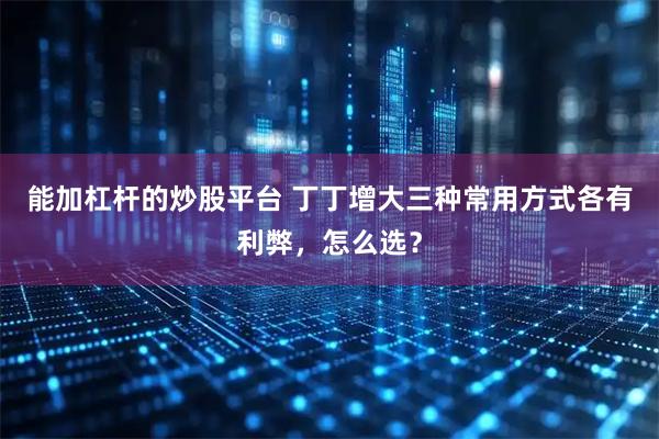 能加杠杆的炒股平台 丁丁增大三种常用方式各有利弊,怎么选?