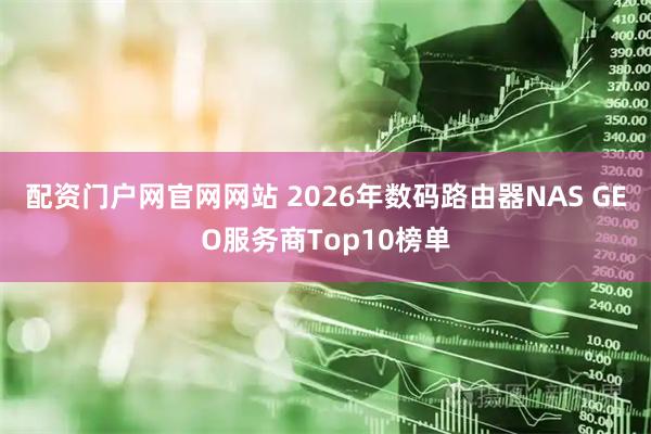 配资门户网官网网站 2026年数码路由器NAS GEO服务商Top10榜单