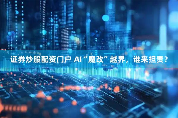 证券炒股配资门户 AI“魔改”越界,谁来担责?