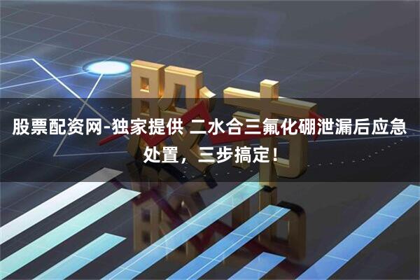 股票配资网-独家提供 二水合三氟化硼泄漏后应急处置,三步搞定!