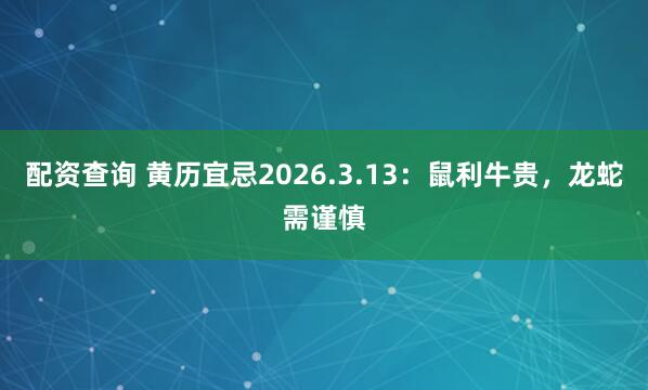 配资查询 黄历宜忌2026.3.13:鼠利牛贵,龙蛇需谨慎