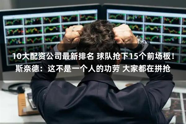 10大配资公司最新排名 球队抢下15个前场板！斯奈德：这不是一个人的功劳 大家都在拼抢
