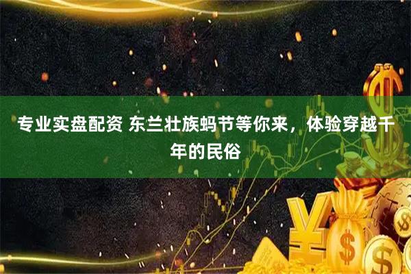 专业实盘配资 东兰壮族蚂节等你来,体验穿越千年的民俗