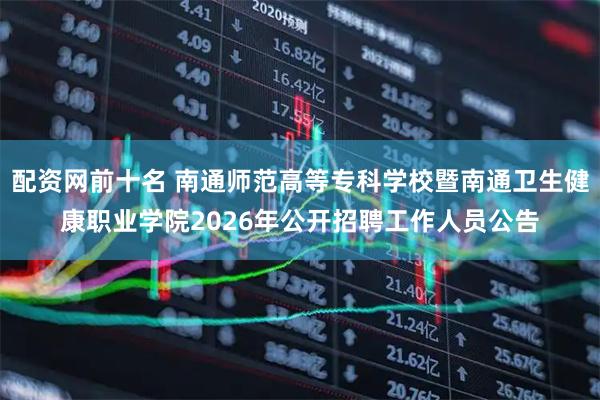 配资网前十名 南通师范高等专科学校暨南通卫生健康职业学院2026年公开招聘工作人员公告