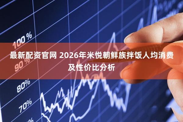 最新配资官网 2026年米悦朝鲜族拌饭人均消费及性价比分析