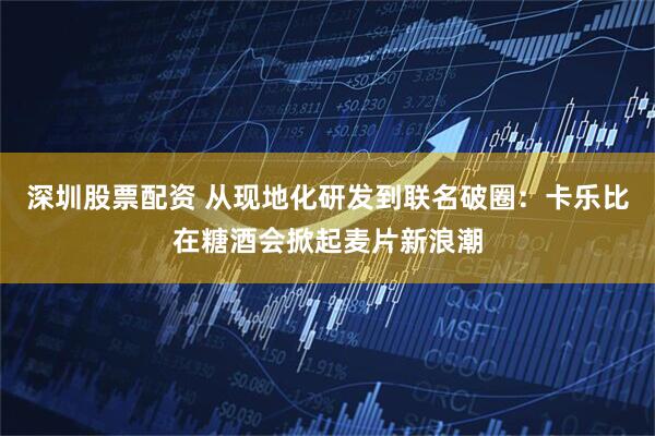 深圳股票配资 从现地化研发到联名破圈：卡乐比在糖酒会掀起麦片新浪潮