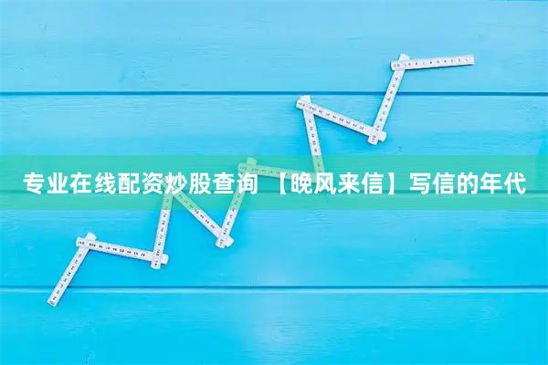 专业在线配资炒股查询 【晚风来信】写信的年代