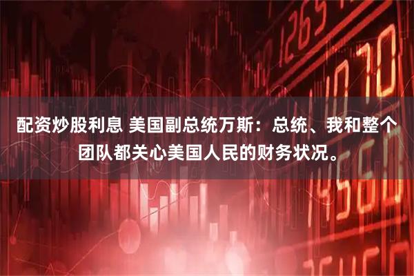 配资炒股利息 美国副总统万斯：总统、我和整个团队都关心美国人民的财务状况。