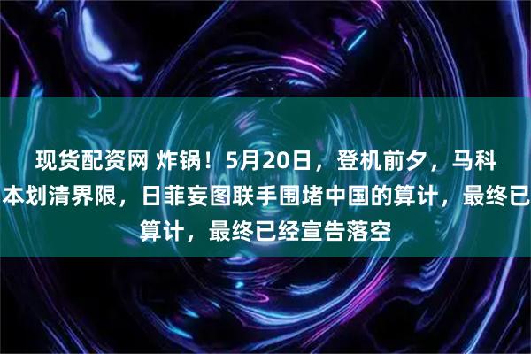 现货配资网 炸锅！5月20日，登机前夕，马科斯公开与日本划清界限，日菲妄图联手围堵中国的算计，最终已经宣告落空