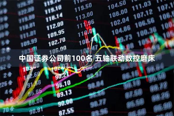 中国证券公司前100名 五轴联动数控磨床