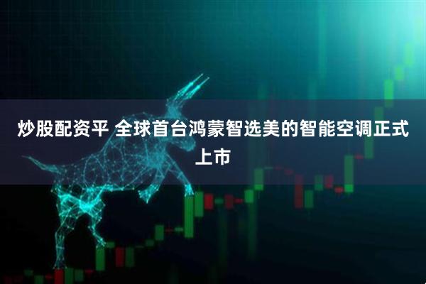 炒股配资平 全球首台鸿蒙智选美的智能空调正式上市