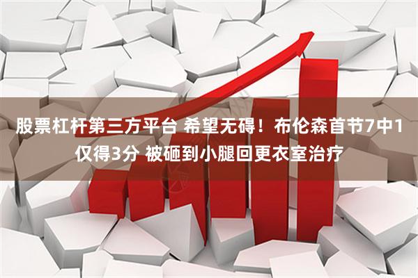 股票杠杆第三方平台 希望无碍！布伦森首节7中1仅得3分 被砸到小腿回更衣室治疗