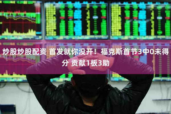 炒股炒股配资 首发就你没开！福克斯首节3中0未得分 贡献1板3助