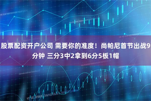 股票配资开户公司 需要你的准度！尚帕尼首节出战9分钟 三分3中2拿到6分5板1帽