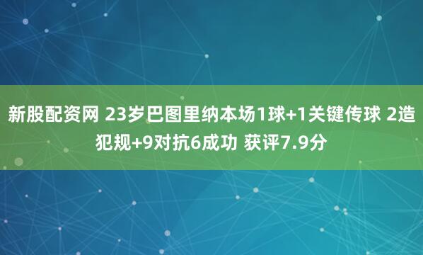 新股配资网 23岁巴图里纳本场1球+1关键传球 2造犯规+9对抗6成功 获评7.9分