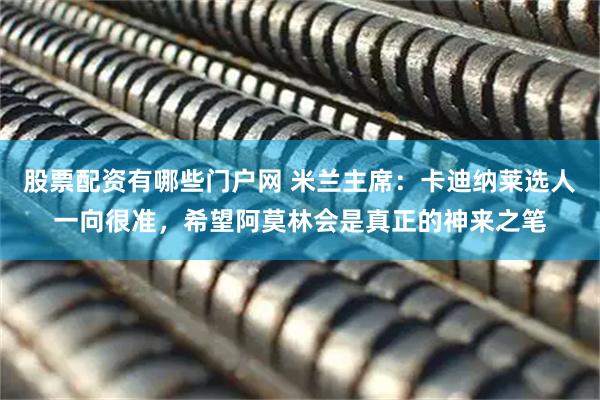 股票配资有哪些门户网 米兰主席：卡迪纳莱选人一向很准，希望阿莫林会是真正的神来之笔
