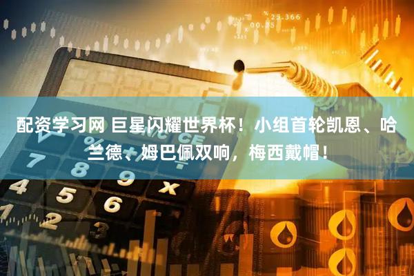 配资学习网 巨星闪耀世界杯！小组首轮凯恩、哈兰德、姆巴佩双响，梅西戴帽！