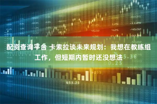 配资查询平台 卡索拉谈未来规划：我想在教练组工作，但短期内暂时还没想法