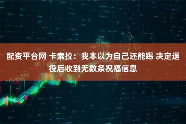 配资平台网 卡索拉：我本以为自己还能踢 决定退役后收到无数条祝福信息