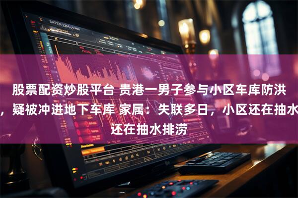 股票配资炒股平台 贵港一男子参与小区车库防洪挡水，疑被冲进地下车库 家属：失联多日，小区还在抽水排涝